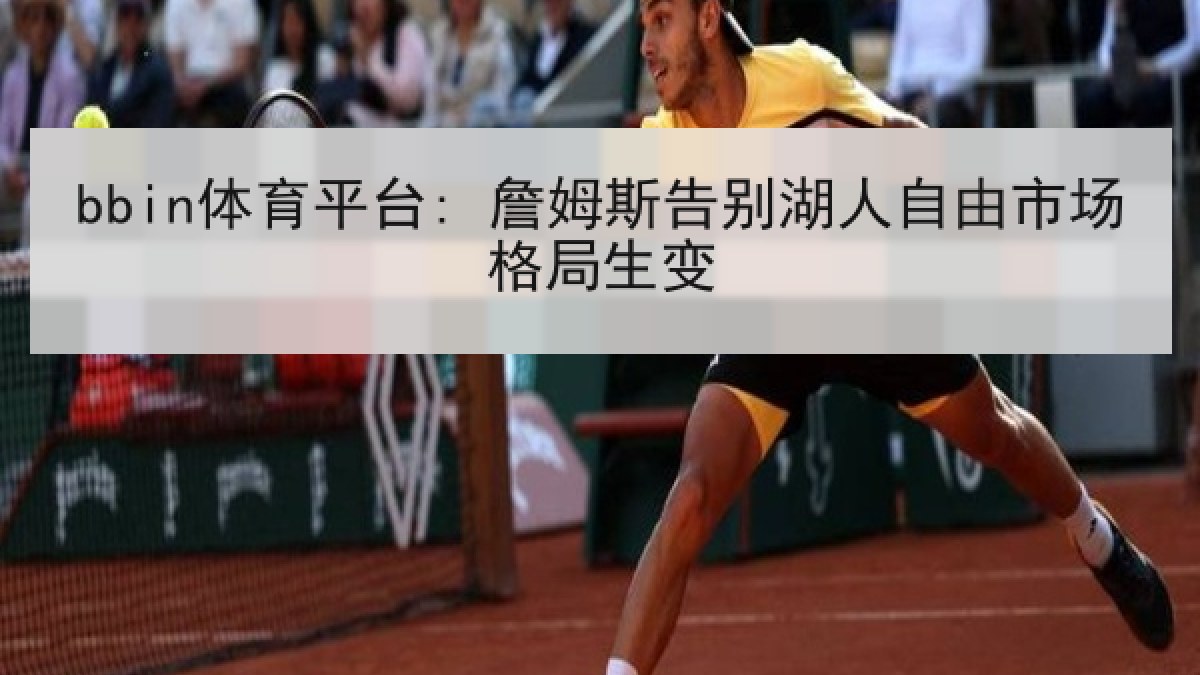 bbin体育平台: 詹姆斯告别湖人自由市场格局生变 bbin体育平台: 詹姆斯告别湖人自由市场格局生变
