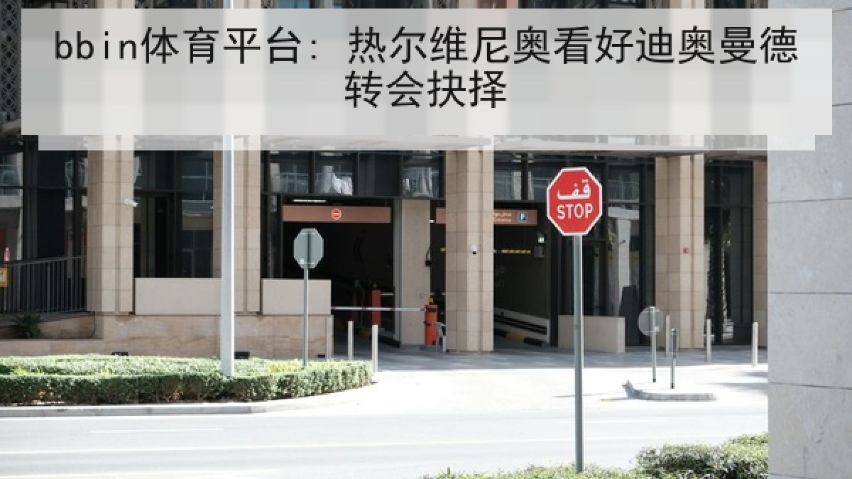 bbin体育平台: 热尔维尼奥看好迪奥曼德转会抉择