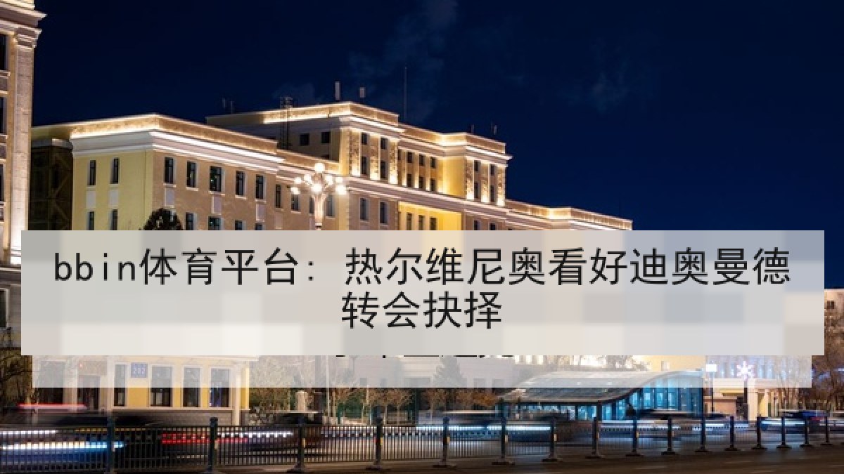 bbin体育平台: 热尔维尼奥看好迪奥曼德转会抉择