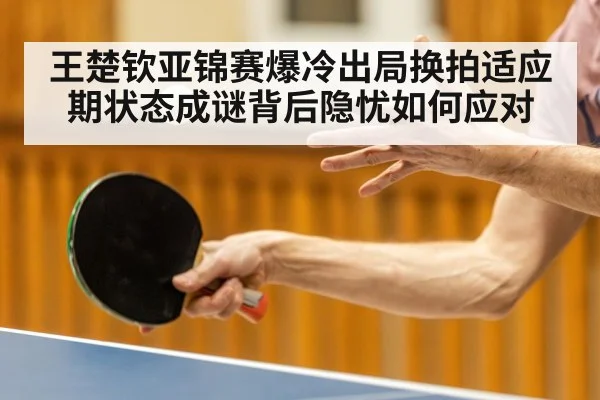 王楚钦亚锦赛爆冷出局换拍适应期状态成谜背后隐忧如何应对