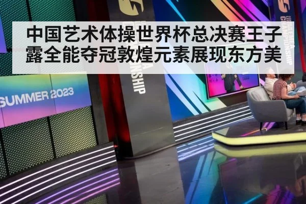 中国艺术体操世界杯总决赛王子露全能夺冠敦煌元素展现东方美