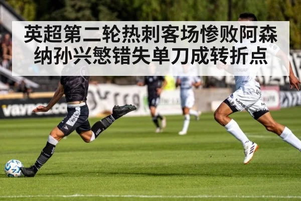 英超第二轮热刺客场惨败阿森纳孙兴慜错失单刀成转折点