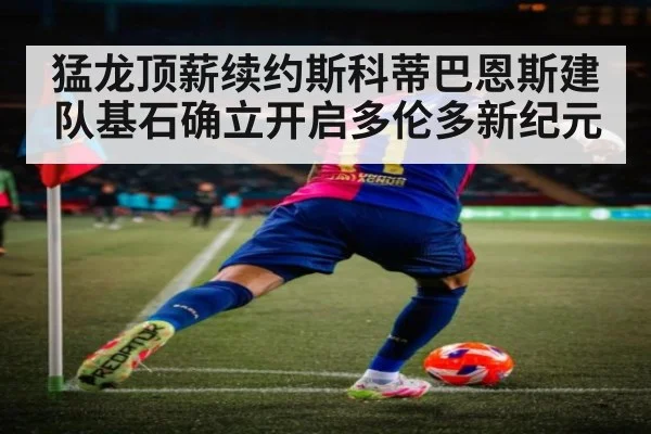 猛龙顶薪续约斯科蒂巴恩斯建队基石确立开启多伦多新纪元