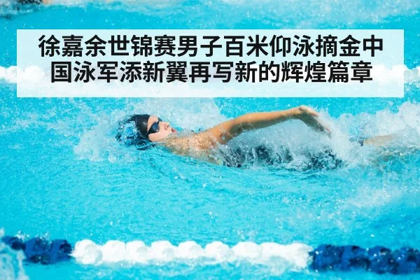 徐嘉余世锦赛男子百米仰泳摘金中国泳军添新翼再写新的辉煌篇章