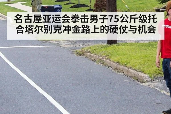 名古屋亚运会拳击男子75公斤级托合塔尔别克冲金路上的硬仗与机会